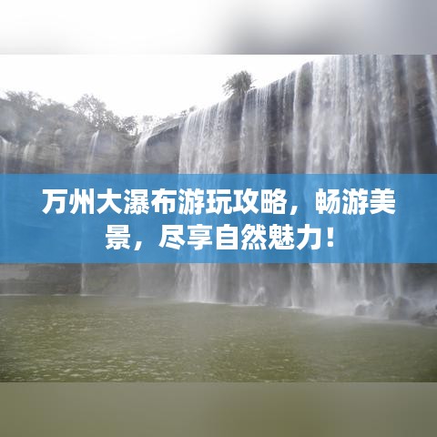 萬州大瀑布游玩攻略，暢游美景，盡享自然魅力！