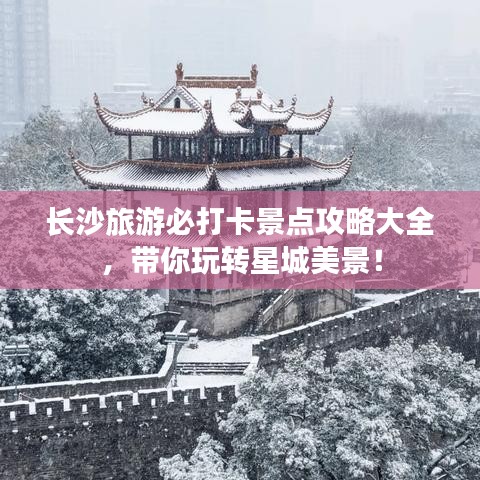 長(zhǎng)沙旅游必打卡景點(diǎn)攻略大全，帶你玩轉(zhuǎn)星城美景！