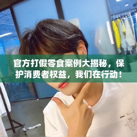 官方打假零食案例大揭秘，保護(hù)消費(fèi)者權(quán)益，我們在行動！最新新聞直擊！