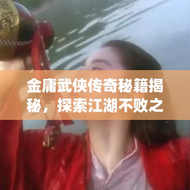 金庸武俠傳奇秘籍揭秘，探索江湖不敗之路攻略