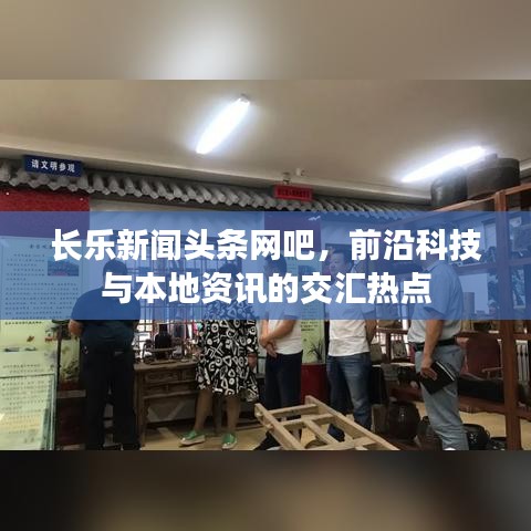 長(zhǎng)樂新聞?lì)^條網(wǎng)吧，前沿科技與本地資訊的交匯熱點(diǎn)