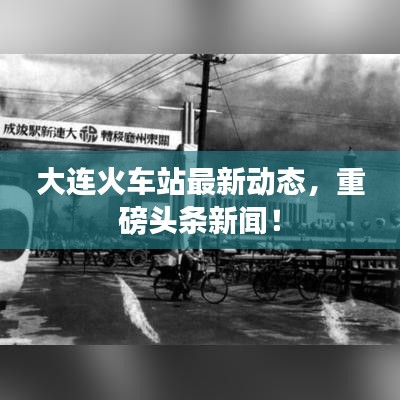 大連火車站最新動(dòng)態(tài)，重磅頭條新聞！