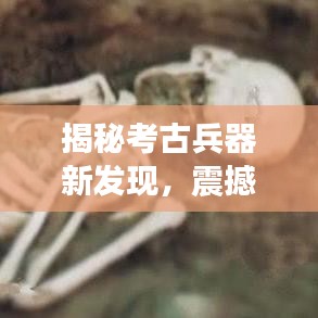 揭秘考古兵器新發(fā)現(xiàn)，震撼頭條新聞！