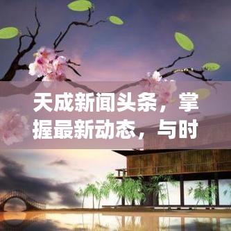天成新聞?lì)^條，掌握最新動(dòng)態(tài)，與時(shí)代脈搏同步前行