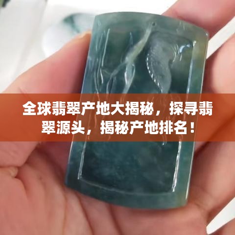 全球翡翠產(chǎn)地大揭秘，探尋翡翠源頭，揭秘產(chǎn)地排名！