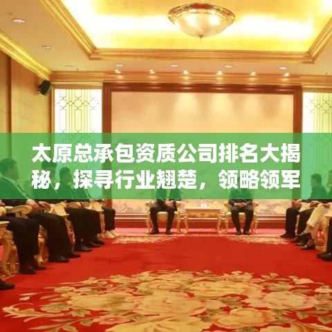 太原總承包資質(zhì)公司排名大揭秘，探尋行業(yè)翹楚，領(lǐng)略領(lǐng)軍者力量