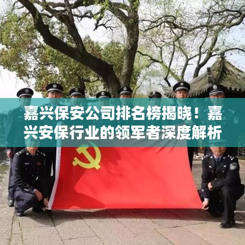 嘉興保安公司排名榜揭曉！嘉興安保行業(yè)的領(lǐng)軍者深度解析