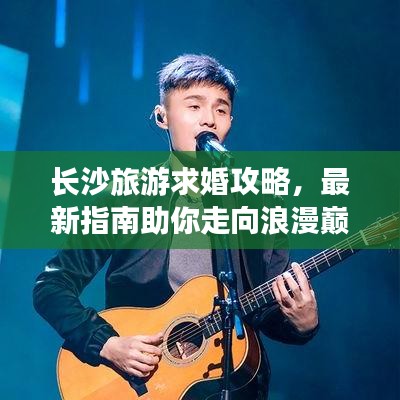 長(zhǎng)沙旅游求婚攻略，最新指南助你走向浪漫巔峰之旅