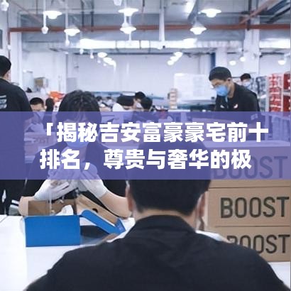 「揭秘吉安富豪豪宅前十排名，尊貴與奢華的極致融合」