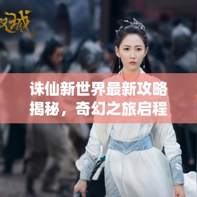 誅仙新世界最新攻略揭秘，奇幻之旅啟程！