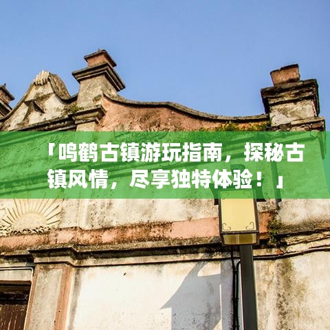 「鳴鶴古鎮(zhèn)游玩指南，探秘古鎮(zhèn)風(fēng)情，盡享獨(dú)特體驗(yàn)！」