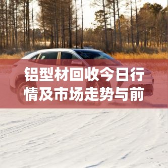 鋁型材回收今日行情及市場(chǎng)走勢(shì)與前景展望