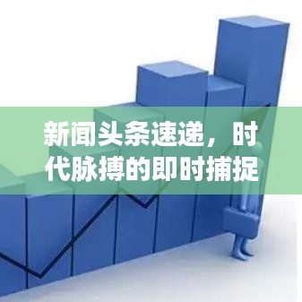 新聞頭條速遞，時代脈搏的即時捕捉