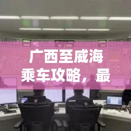 廣西至威海乘車攻略，最新指南助你輕松出行