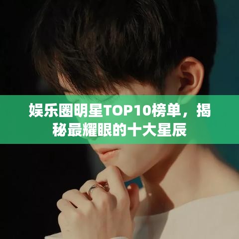 娛樂圈明星TOP10榜單，揭秘最耀眼的十大星辰