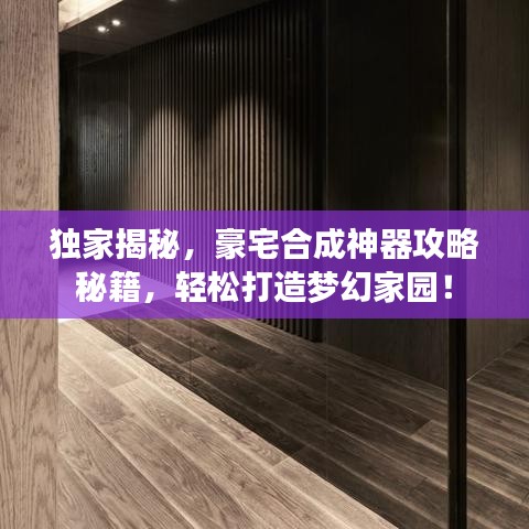 獨家揭秘，豪宅合成神器攻略秘籍，輕松打造夢幻家園！