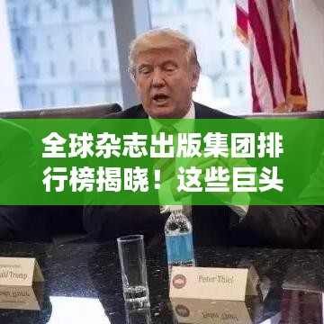 全球雜志出版集團(tuán)排行榜揭曉！這些巨頭獨(dú)占鰲頭