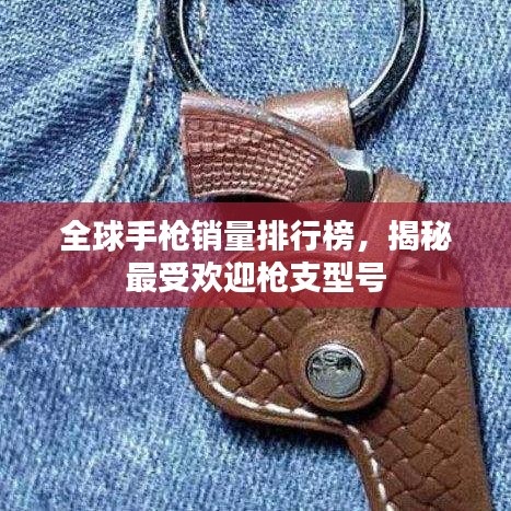 全球手槍銷量排行榜，揭秘最受歡迎槍支型號(hào)