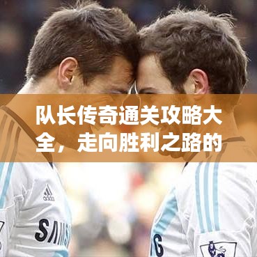 隊(duì)長傳奇通關(guān)攻略大全，走向勝利之路的秘籍揭秘！