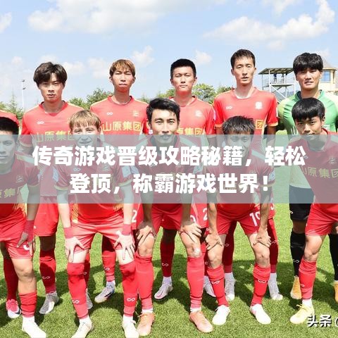 傳奇游戲晉級攻略秘籍，輕松登頂，稱霸游戲世界！