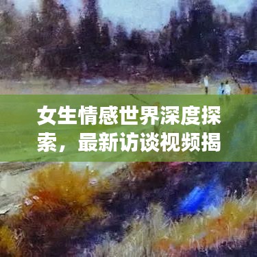 女生情感世界深度探索，最新訪談視頻揭秘情感訪談大全