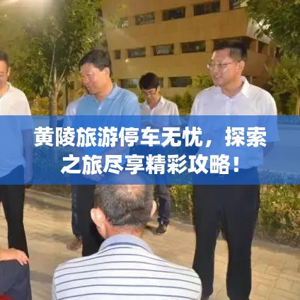 黃陵旅游停車無憂，探索之旅盡享精彩攻略！