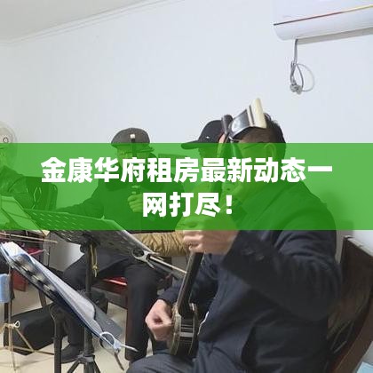 金康華府租房最新動態(tài)一網(wǎng)打盡！