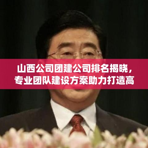 山西公司團(tuán)建公司排名揭曉，專業(yè)團(tuán)隊(duì)建設(shè)方案助力打造高效團(tuán)隊(duì)！