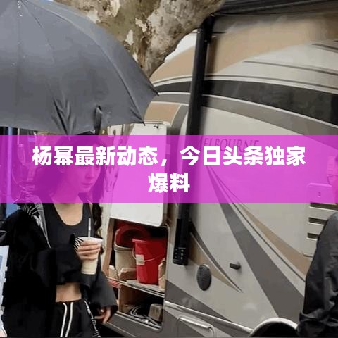 楊冪最新動(dòng)態(tài)，今日頭條獨(dú)家爆料