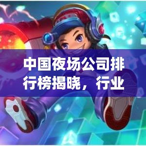 中國(guó)夜場(chǎng)公司排行榜揭曉，行業(yè)巨頭一覽，市場(chǎng)格局大揭秘！