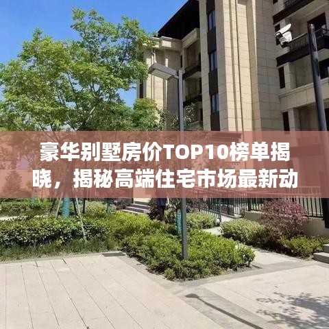 豪華別墅房?jī)r(jià)TOP10榜單揭曉，揭秘高端住宅市場(chǎng)最新動(dòng)態(tài)