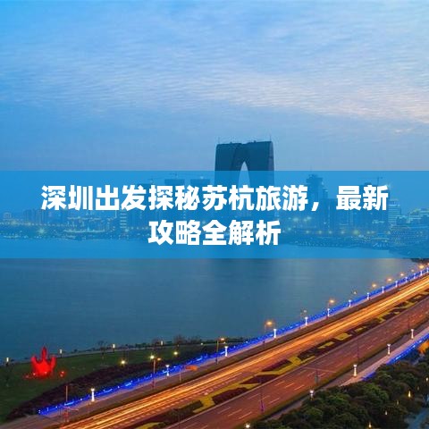 深圳出發(fā)探秘蘇杭旅游，最新攻略全解析