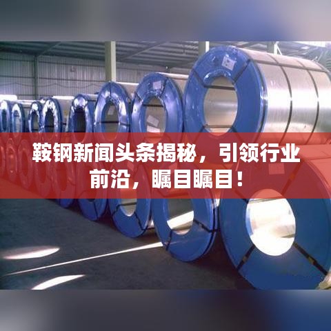 鞍鋼新聞頭條揭秘，引領行業(yè)前沿，矚目矚目！
