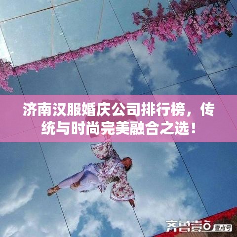 濟南漢服婚慶公司排行榜，傳統(tǒng)與時尚完美融合之選！