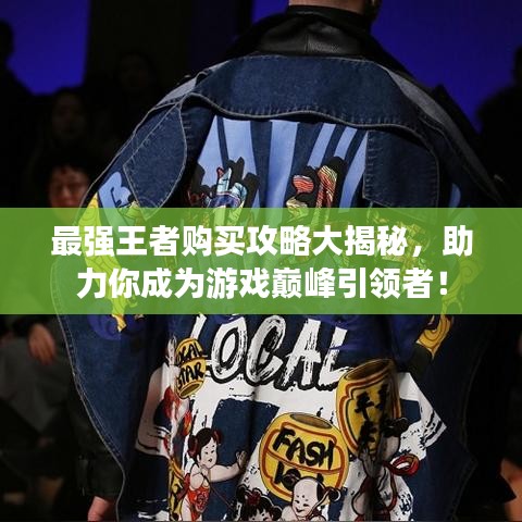 最強王者購買攻略大揭秘，助力你成為游戲巔峰引領者！