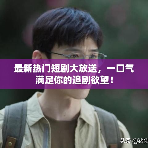 最新熱門短劇大放送，一口氣滿足你的追劇欲望！