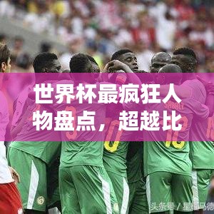世界杯最瘋狂人物盤點，超越比賽的傳奇?zhèn)髌嫒宋锱琶? width=