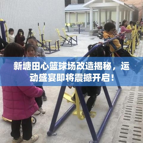 新塘田心籃球場改造揭秘，運動盛宴即將震撼開啟！