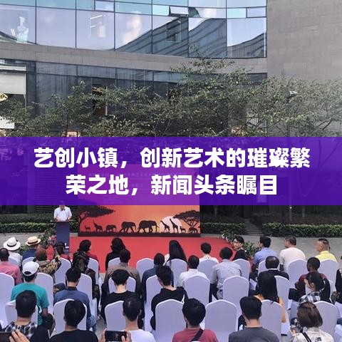 藝創(chuàng)小鎮(zhèn)，創(chuàng)新藝術(shù)的璀璨繁榮之地，新聞頭條矚目