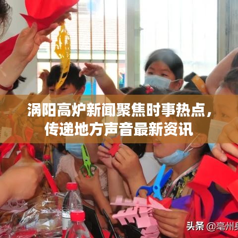 渦陽高爐新聞聚焦時(shí)事熱點(diǎn)，傳遞地方聲音最新資訊