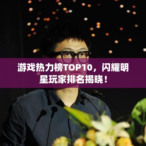 游戲熱力榜TOP10，閃耀明星玩家排名揭曉！