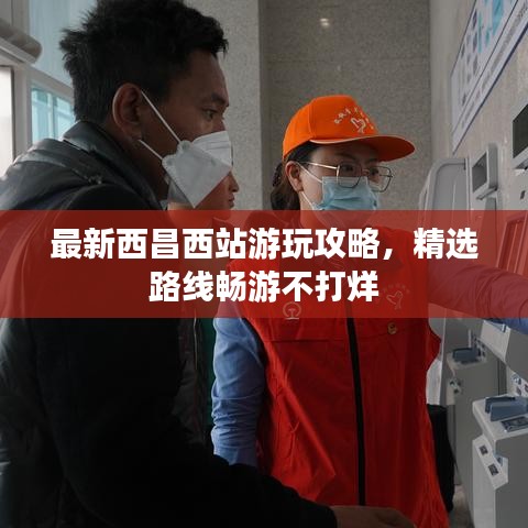 最新西昌西站游玩攻略，精選路線暢游不打烊