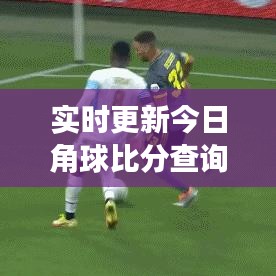 實時更新今日角球比分查詢，賽事動態(tài)盡在掌握，指尖輕松查！