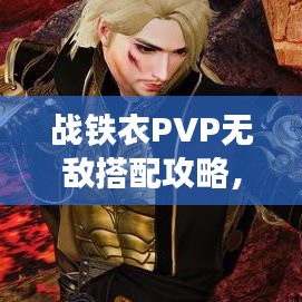 戰(zhàn)鐵衣PVP無敵搭配攻略，助你稱霸戰(zhàn)場！