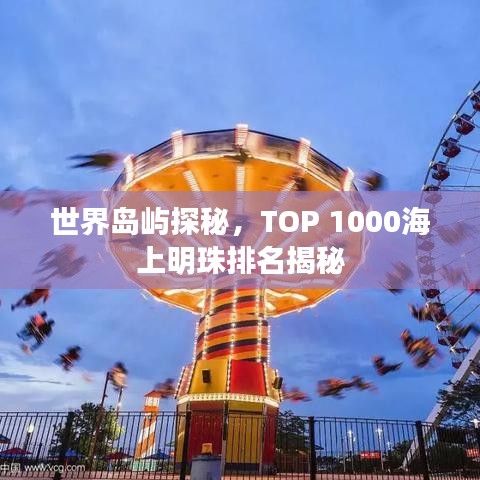 世界島嶼探秘，TOP 1000海上明珠排名揭秘