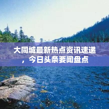 大同城最新熱點(diǎn)資訊速遞，今日頭條要聞盤點(diǎn)