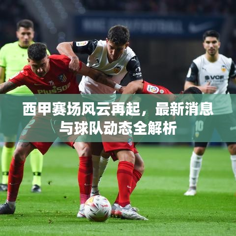 西甲賽場風云再起，最新消息與球隊動態(tài)全解析
