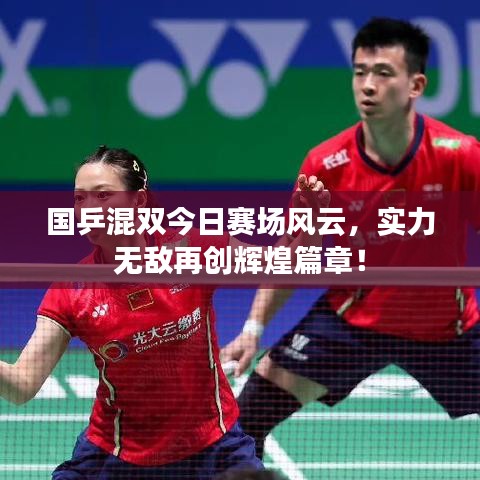 國乒混雙今日賽場風云，實力無敵再創(chuàng)輝煌篇章！