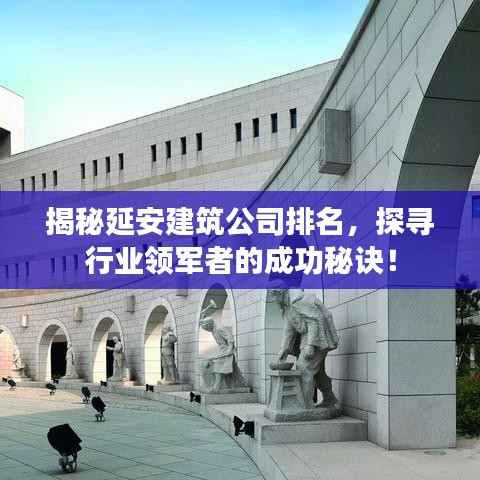揭秘延安建筑公司排名，探尋行業(yè)領(lǐng)軍者的成功秘訣！