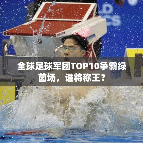 全球足球軍團TOP10爭霸綠茵場，誰將稱王？
